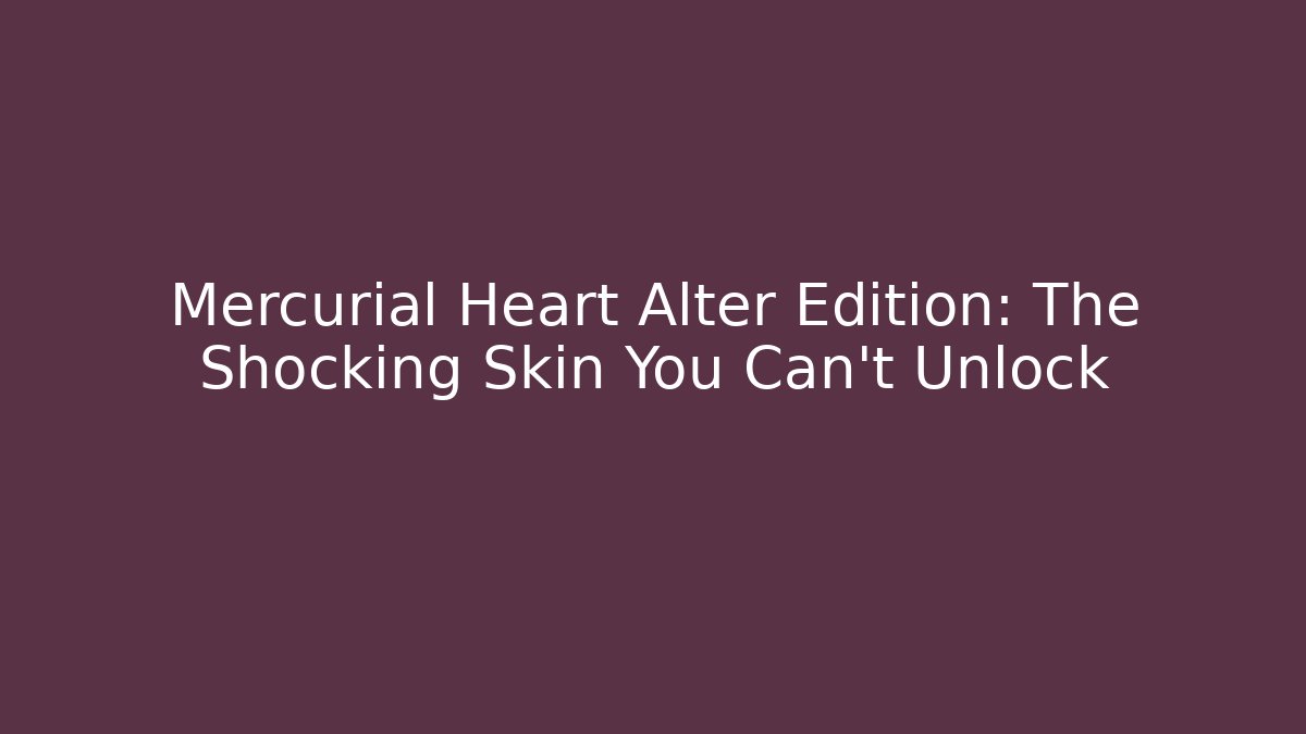 Mercurial Heart Alter Edition: The Shocking Skin You Can't Unlock