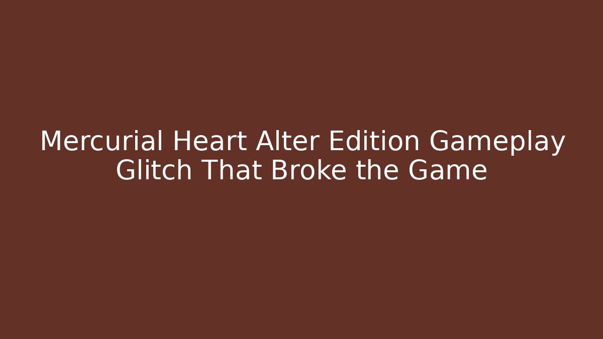 Mercurial Heart Alter Edition Gameplay Glitch That Broke the Game