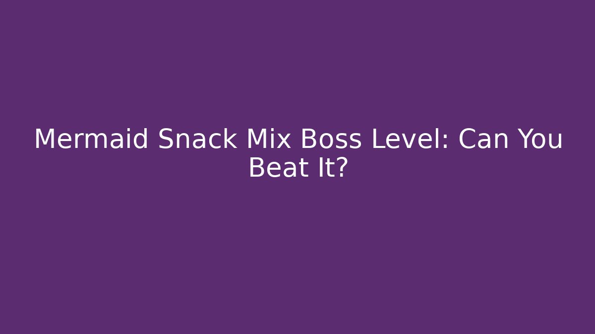 Mermaid Snack Mix Boss Level: Can You Beat It?