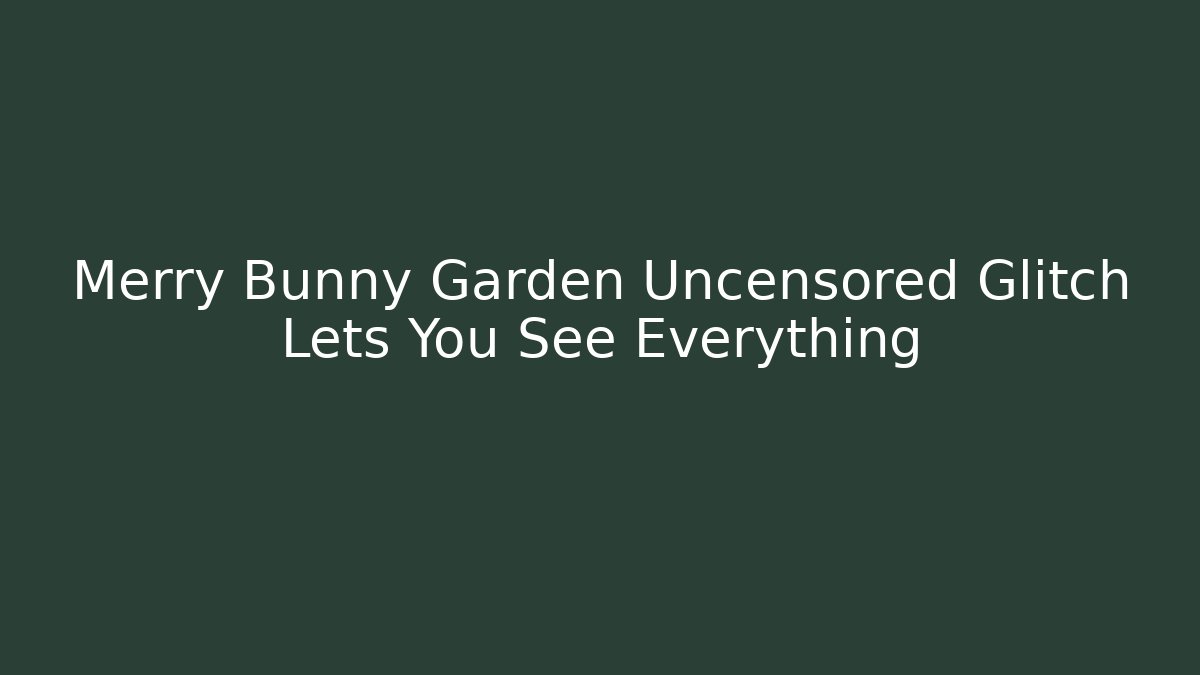 Merry Bunny Garden Uncensored Glitch Lets You See Everything
