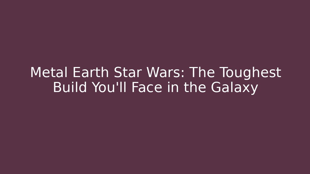 Metal Earth Star Wars: The Toughest Build You’ll Face in the Galaxy