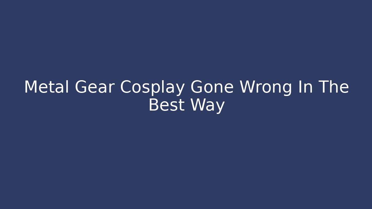 Metal Gear Cosplay Gone Wrong In The Best Way