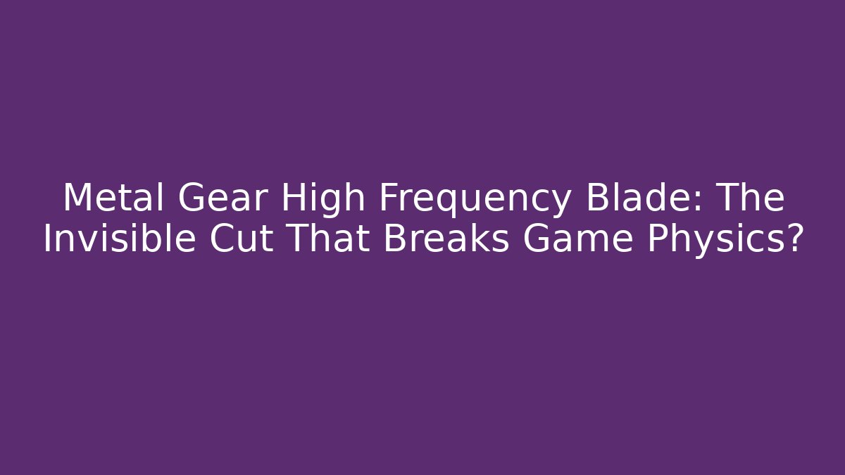 Metal Gear High Frequency Blade: The Invisible Cut That Breaks Game Physics?