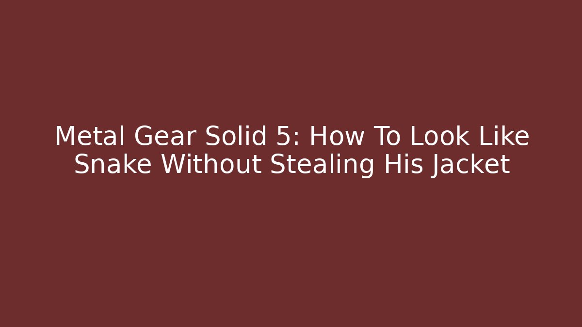 Metal Gear Solid 5: How To Look Like Snake Without Stealing His Jacket