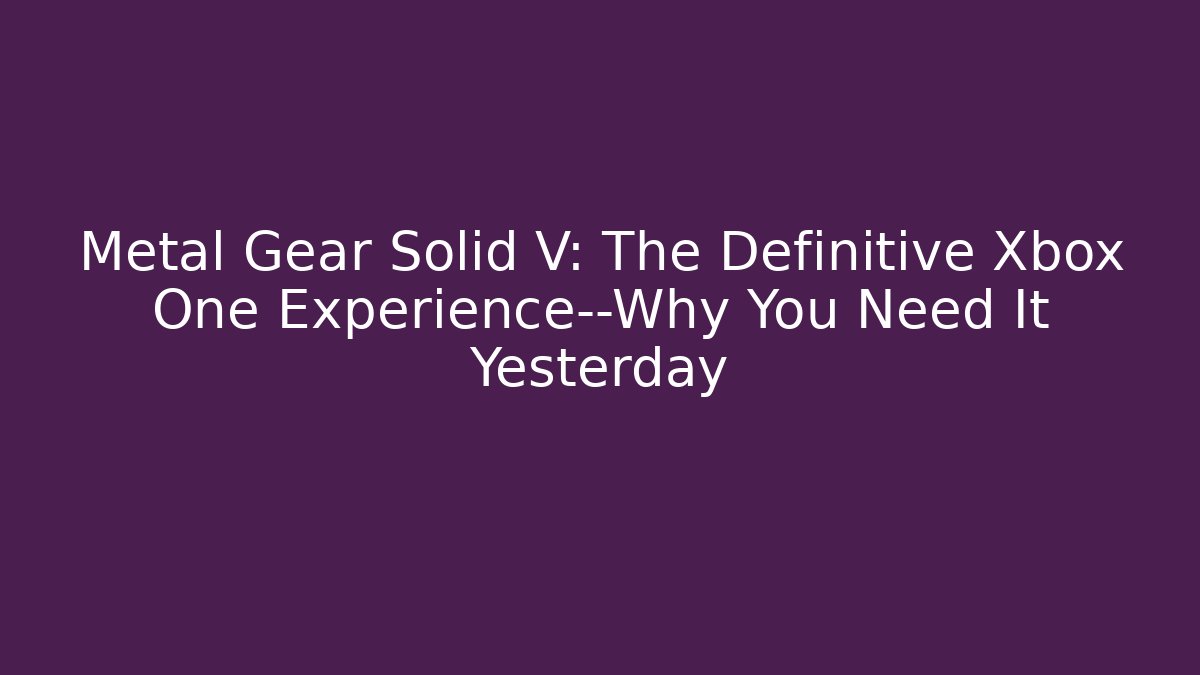 Metal Gear Solid V: The Definitive Xbox One Experience—Why You Need It Yesterday
