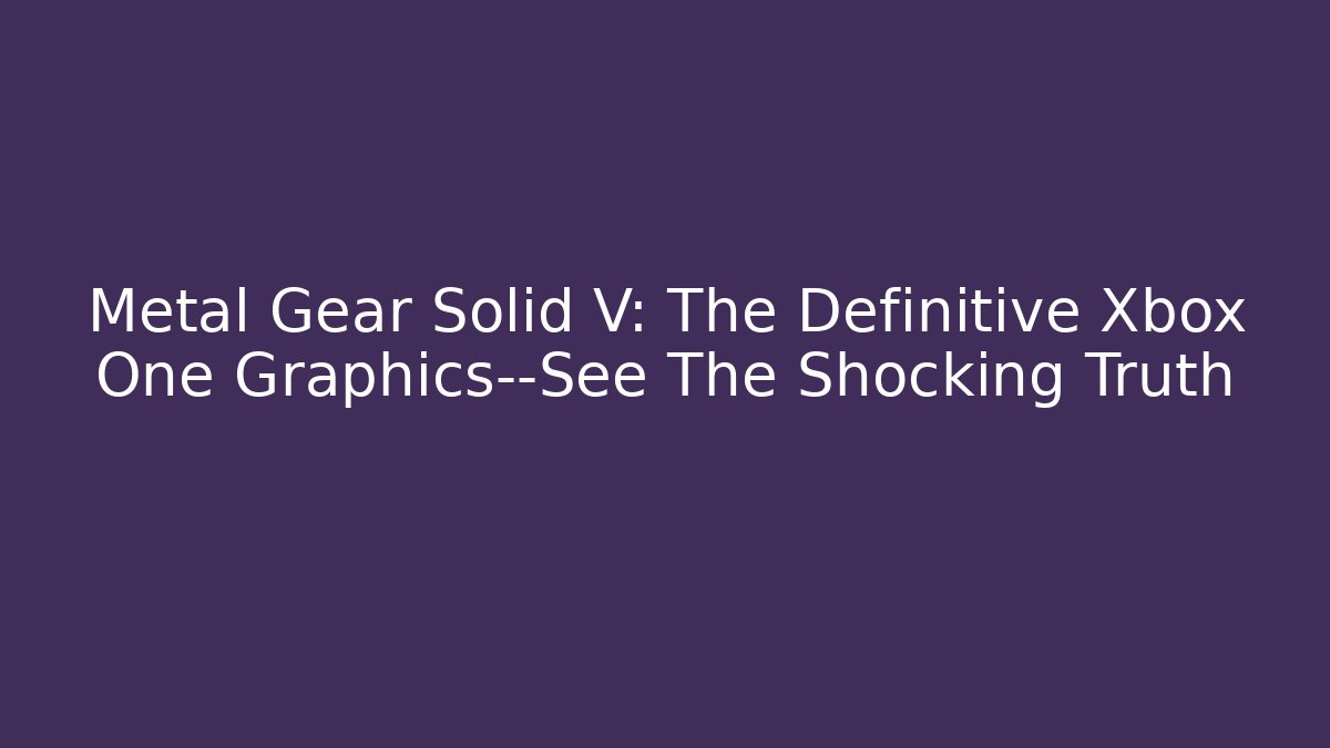 Metal Gear Solid V: The Definitive Xbox One Graphics—See The Shocking Truth - Vintage E-Juice