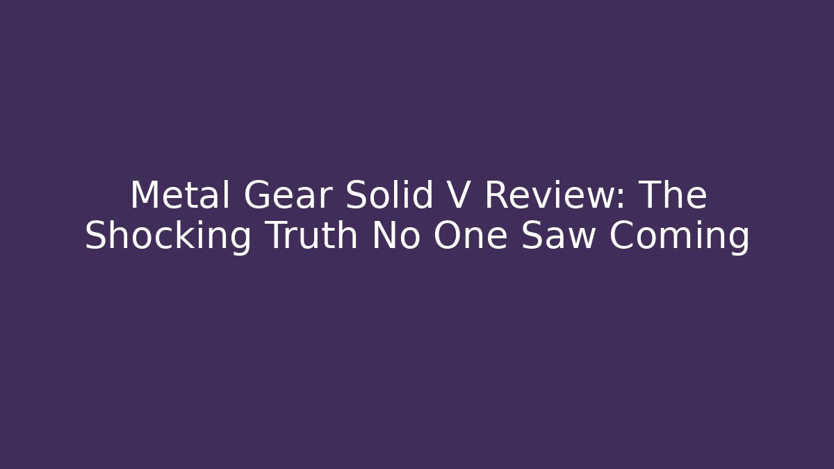 Metal Gear Solid V Review: The Shocking Truth No One Saw Coming
