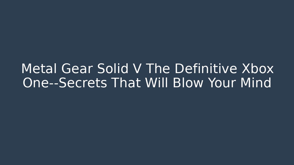 Metal Gear Solid V The Definitive Xbox One—Secrets That Will Blow Your Mind