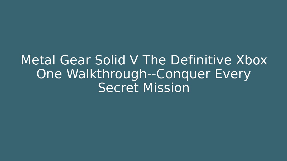 Metal Gear Solid V The Definitive Xbox One Walkthrough—Conquer Every Secret Mission