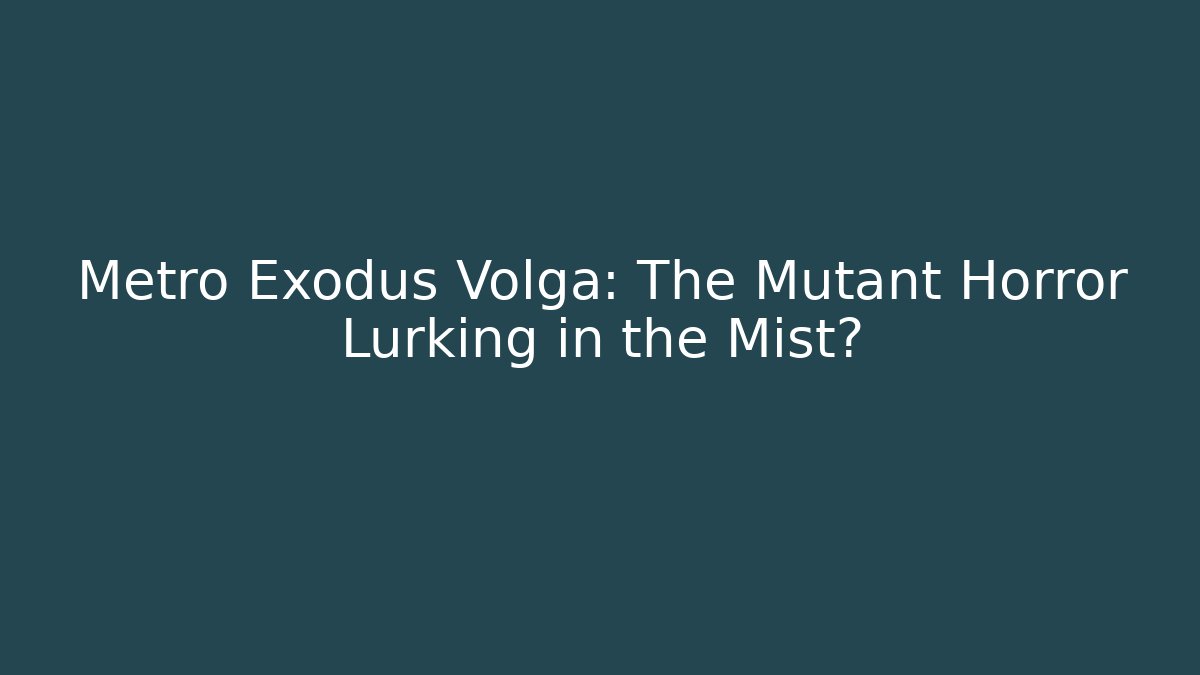 Metro Exodus Volga: The Mutant Horror Lurking in the Mist?