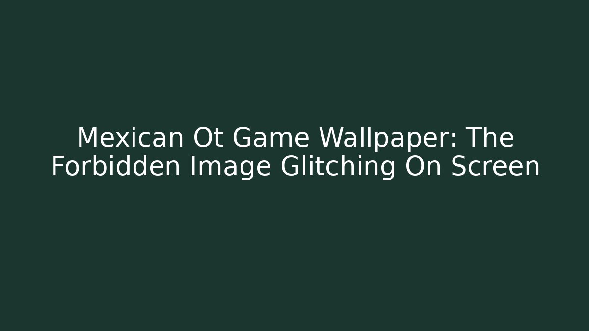 Mexican Ot Game Wallpaper: The Forbidden Image Glitching On Screen - Vintage E-Juice