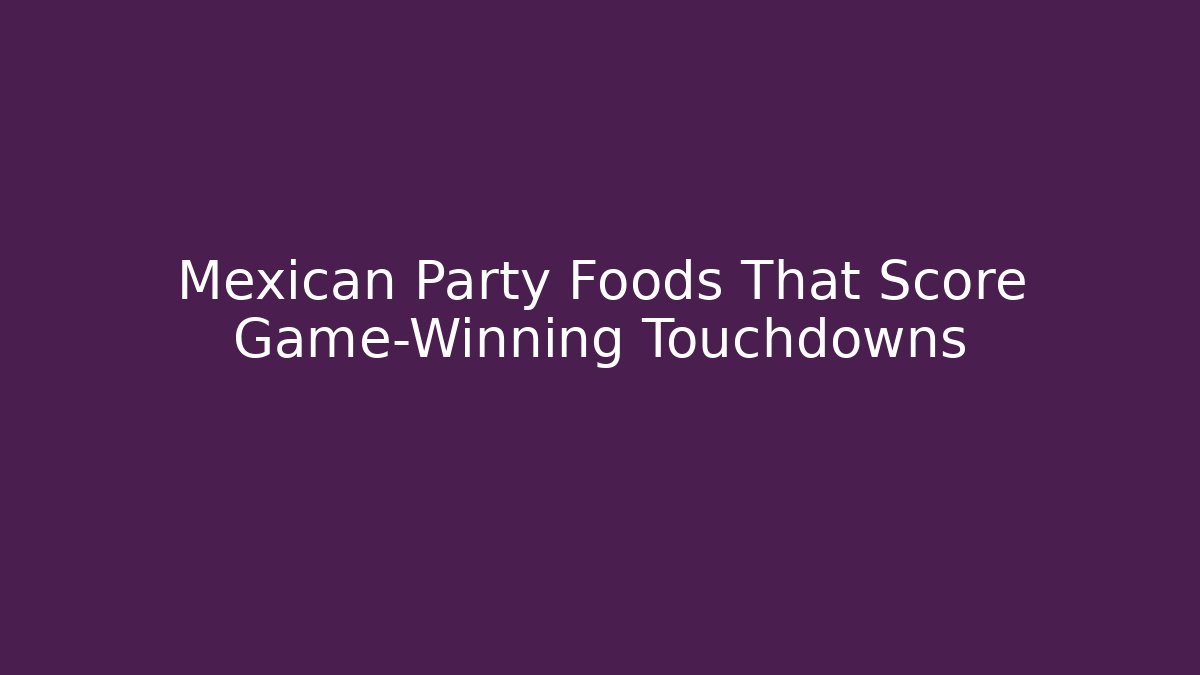 Mexican Party Foods That Score Game-Winning Touchdowns