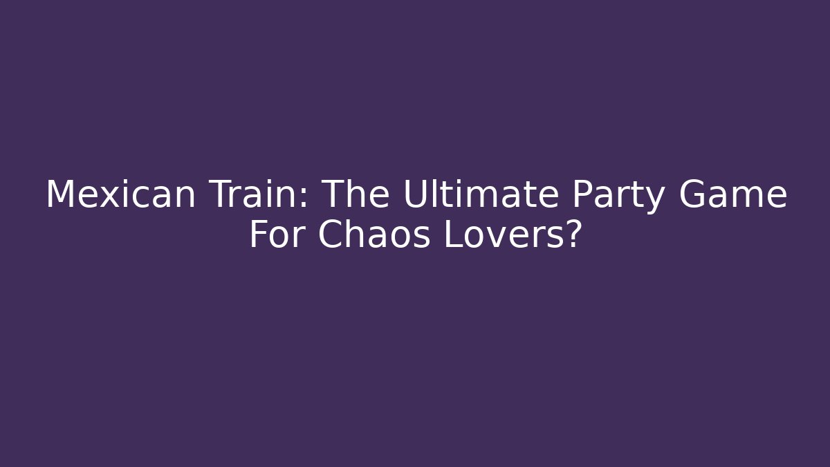 Mexican Train: The Ultimate Party Game For Chaos Lovers?