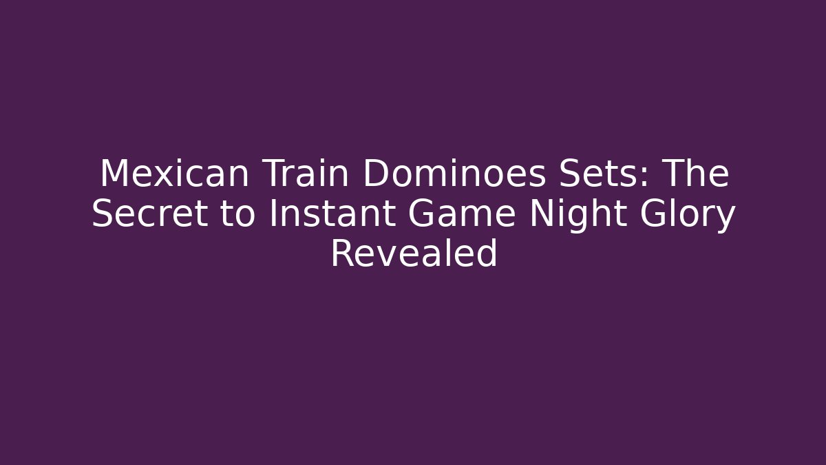 Mexican Train Dominoes Sets: The Secret to Instant Game Night Glory Revealed