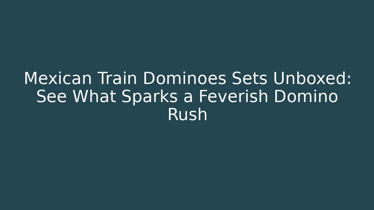 Mexican Train Dominoes Sets Unboxed: See What Sparks a Feverish Domino Rush