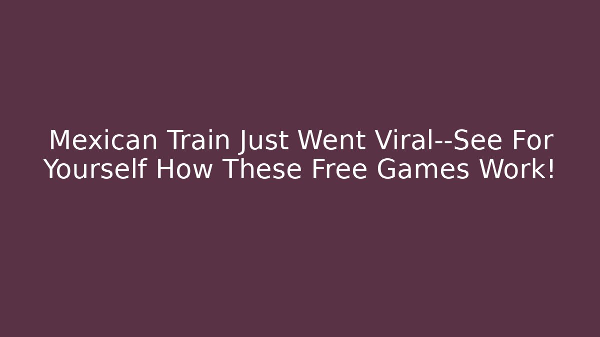 Mexican Train Just Went Viral—See For Yourself How These Free Games Work!