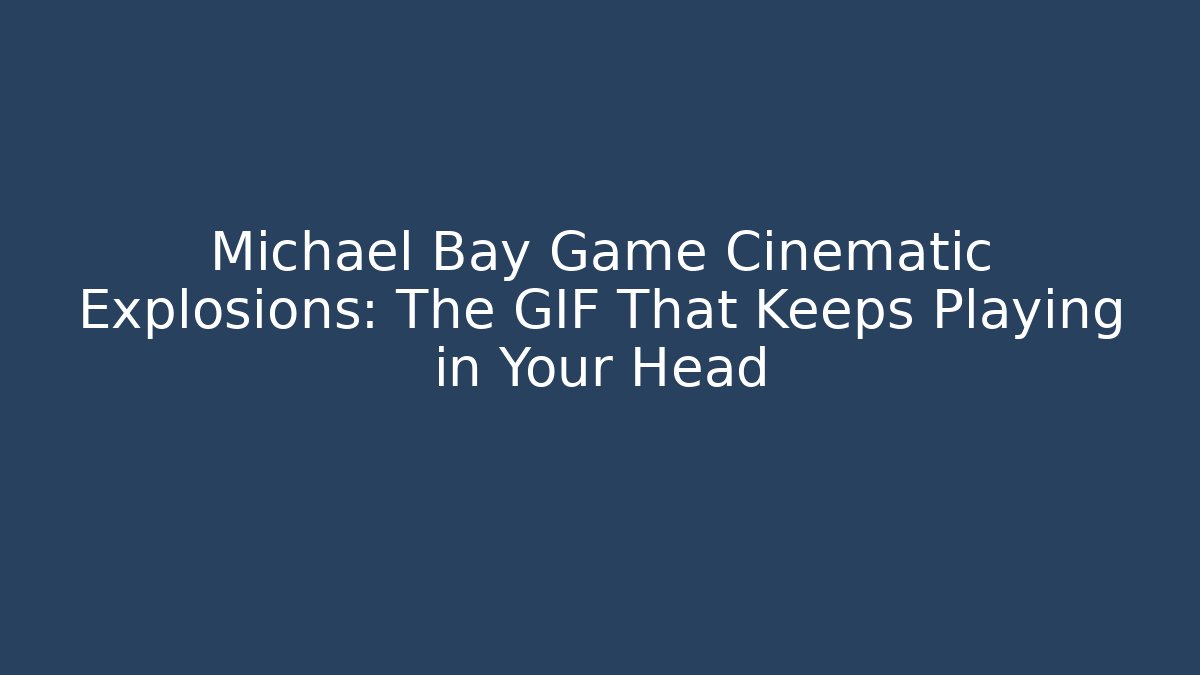 Michael Bay Game Cinematic Explosions: The GIF That Keeps Playing in Your Head