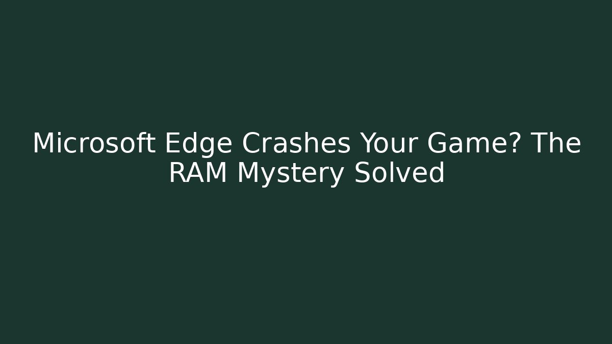 Microsoft Edge Crashes Your Game? The RAM Mystery Solved