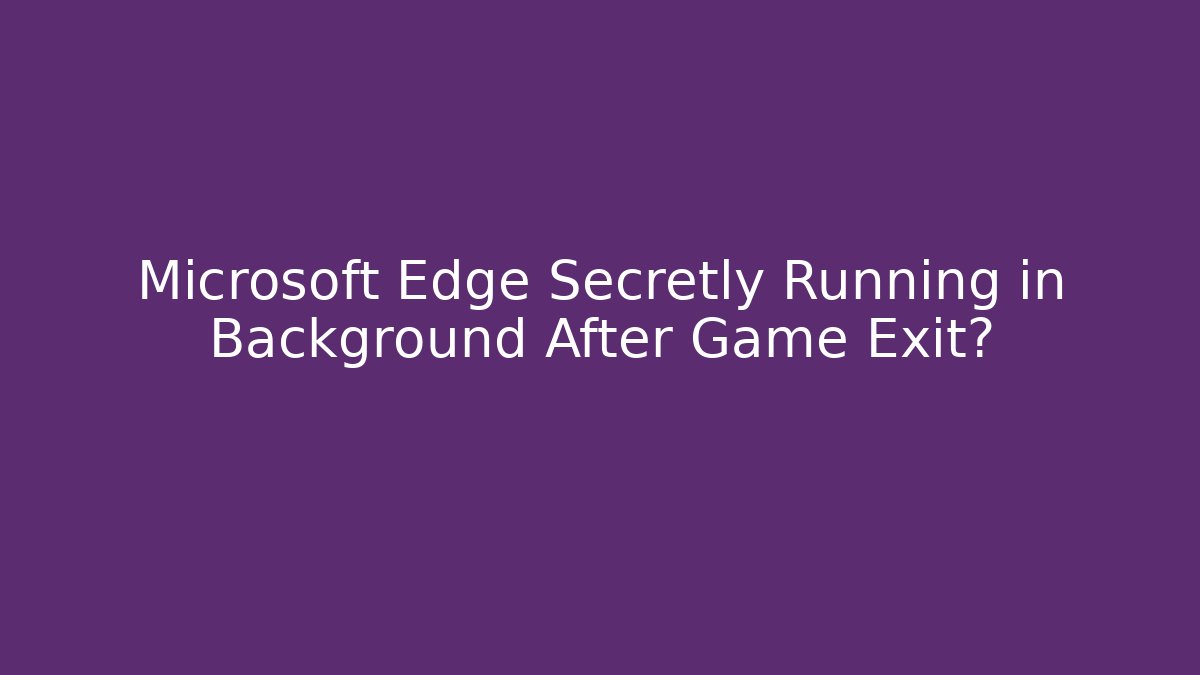Microsoft Edge Secretly Running in Background After Game Exit? - Vintage E-Juice