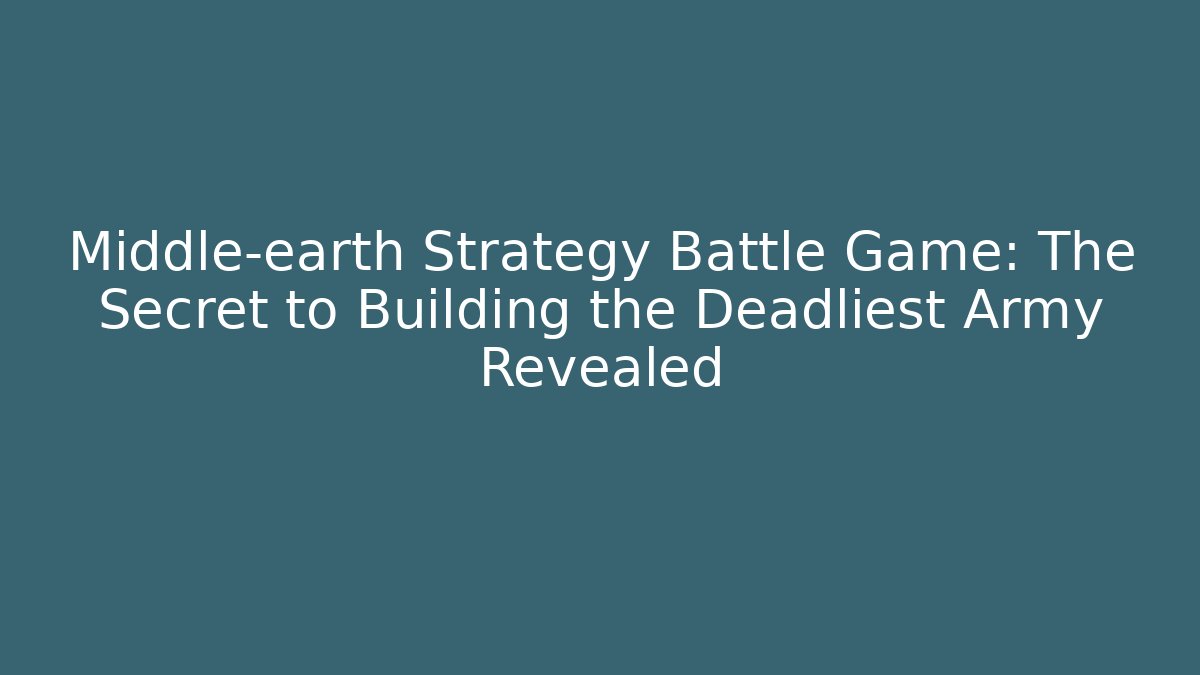 Middle-earth Strategy Battle Game: The Secret to Building the Deadliest Army Revealed
