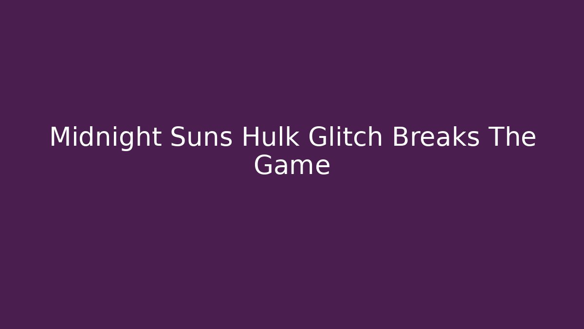 Midnight Suns Hulk Glitch Breaks The Game