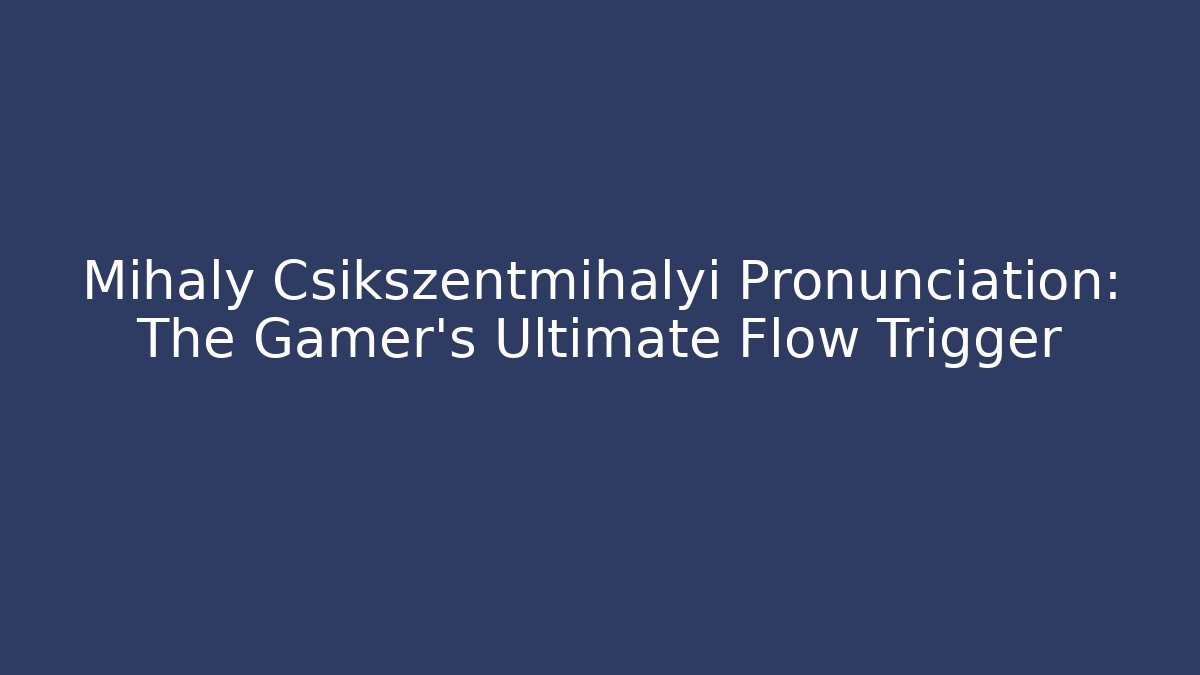 Mihaly Csikszentmihalyi Pronunciation: The Gamer’s Ultimate Flow Trigger