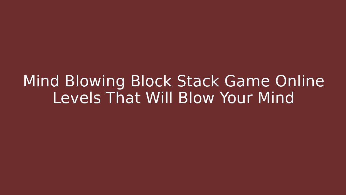 Mind Blowing Block Stack Game Online Levels That Will Blow Your Mind - Vintage E-Juice