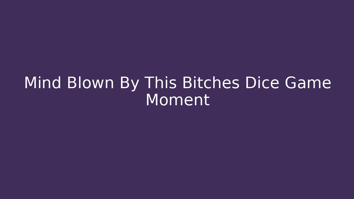Mind Blown By This Bitches Dice Game Moment