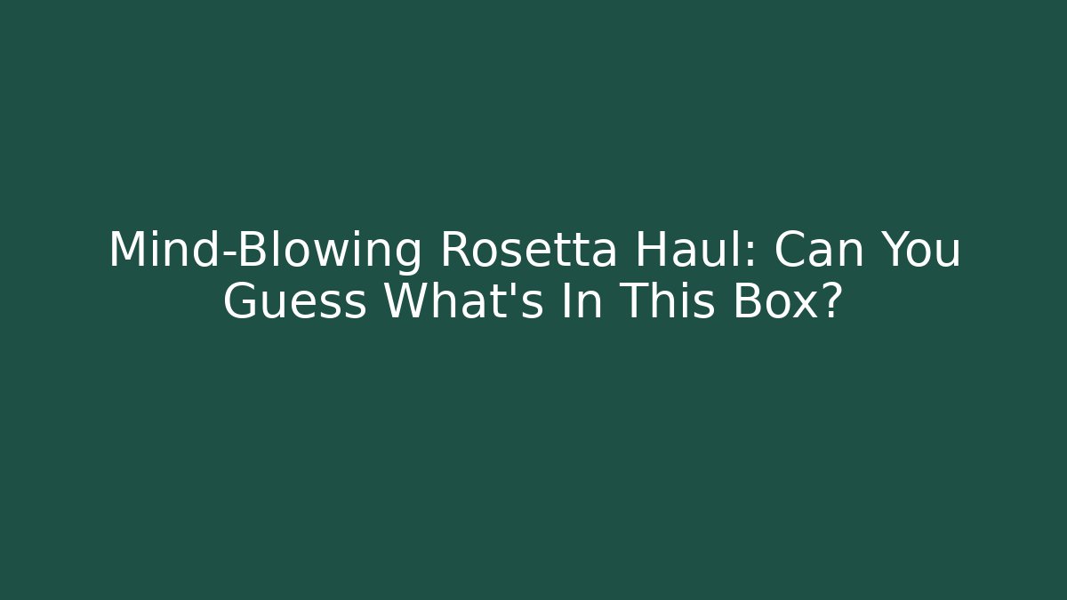 Mind-Blowing Rosetta Haul: Can You Guess What’s In This Box?