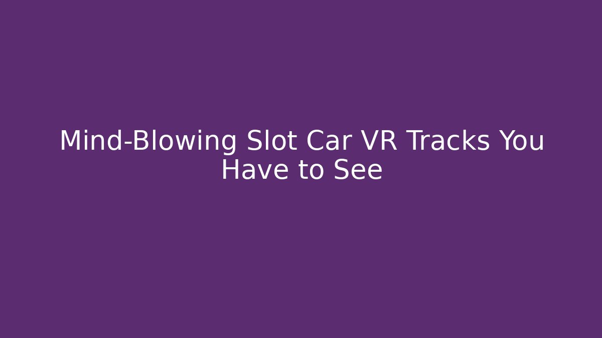 Mind-Blowing Slot Car VR Tracks You Have to See