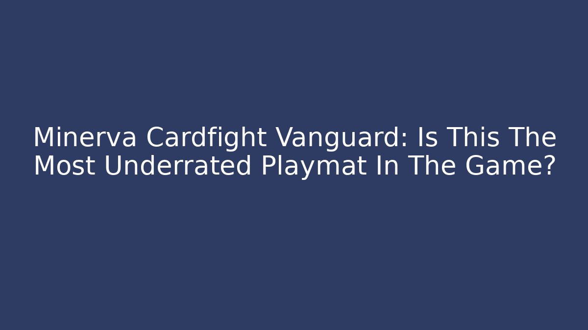 Minerva Cardfight Vanguard: Is This The Most Underrated Playmat In The Game?