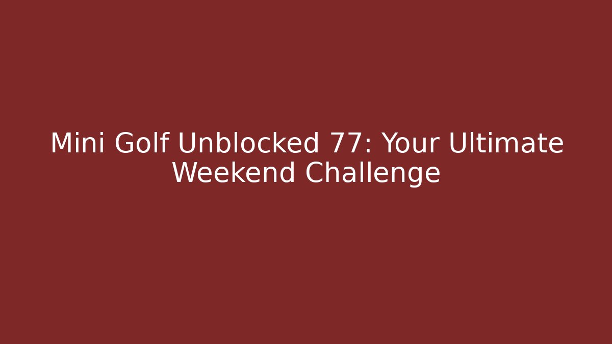 Mini Golf Unblocked 77: Your Ultimate Weekend Challenge