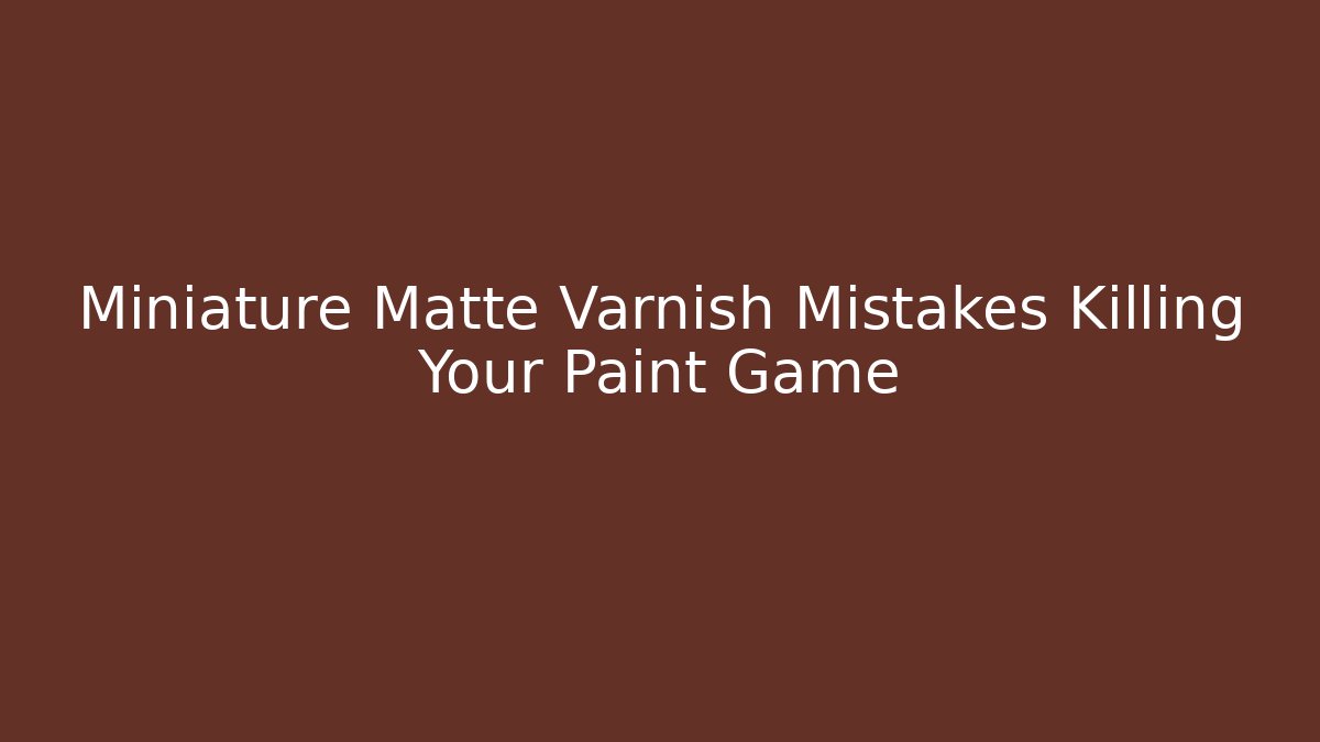 Miniature Matte Varnish Mistakes Killing Your Paint Game