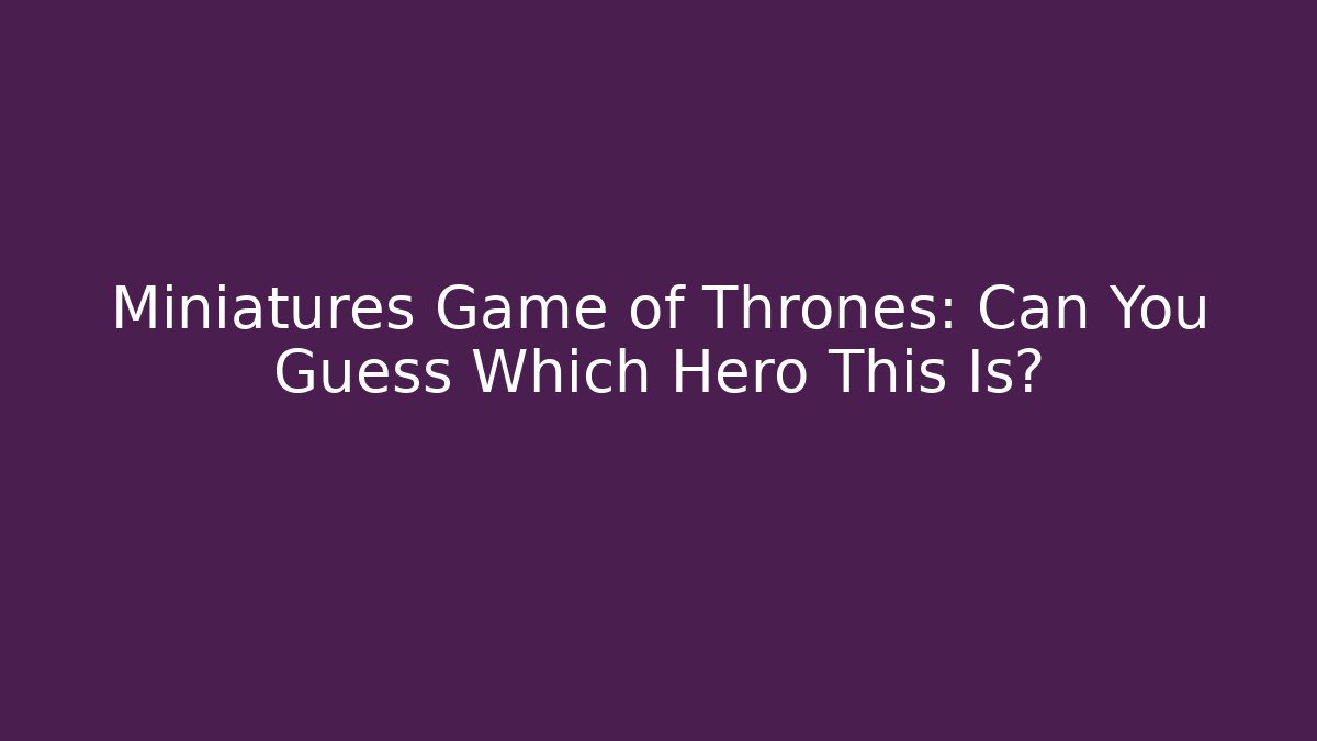 Miniatures Game of Thrones: Can You Guess Which Hero This Is?