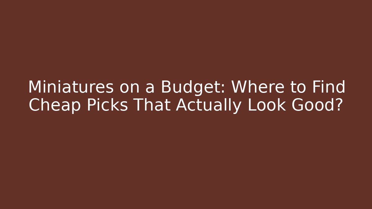 Miniatures on a Budget: Where to Find Cheap Picks That Actually Look Good?