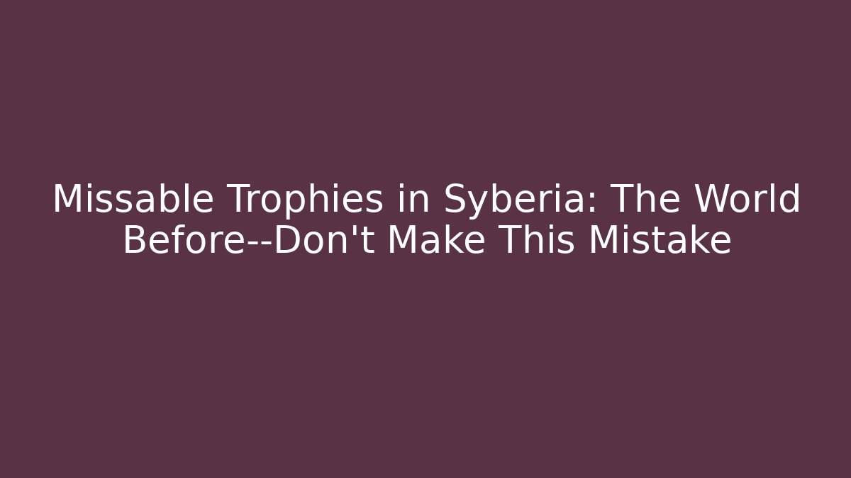 Missable Trophies in Syberia: The World Before—Don’t Make This Mistake
