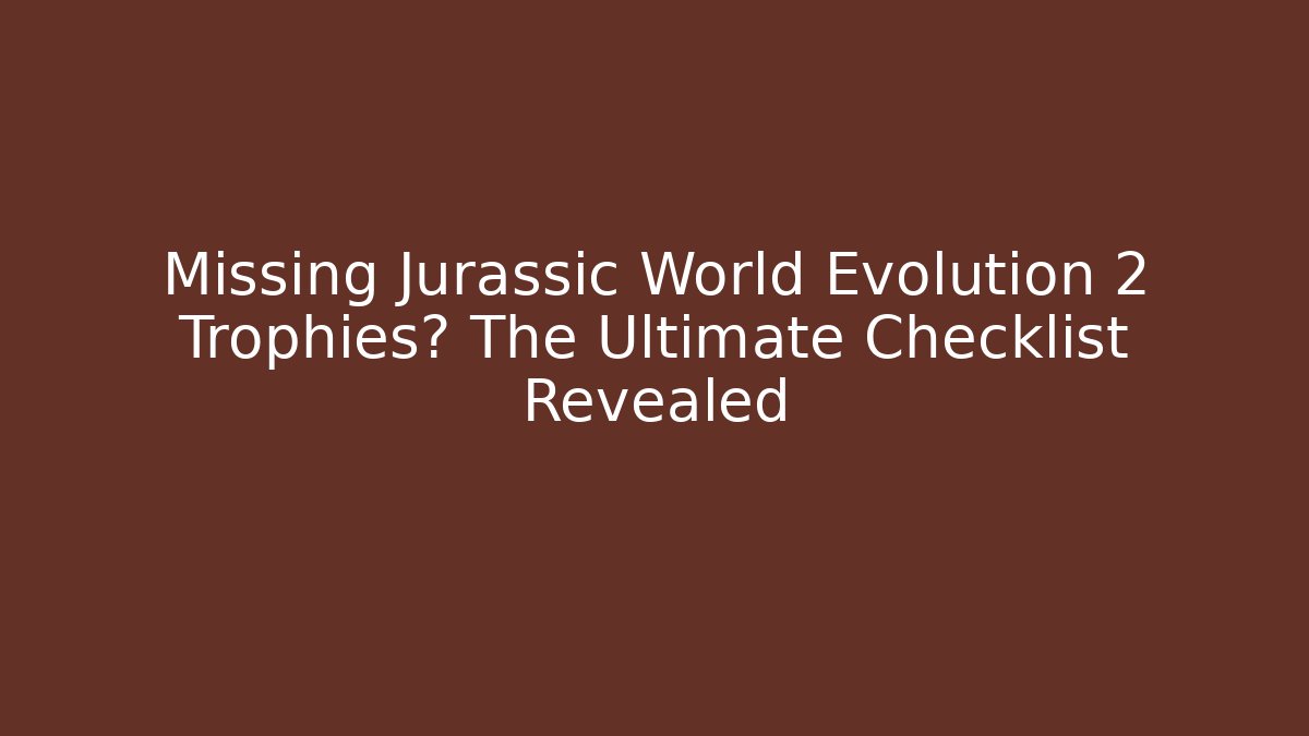 Missing Jurassic World Evolution 2 Trophies? The Ultimate Checklist Revealed