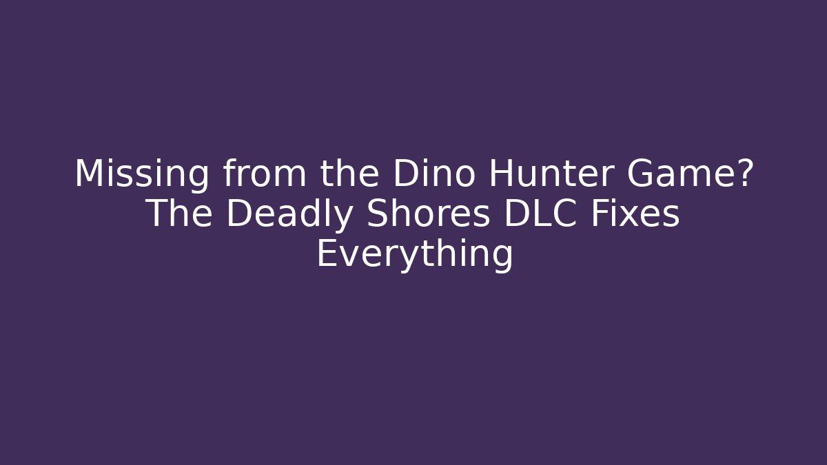 Missing from the Dino Hunter Game? The Deadly Shores DLC Fixes Everything