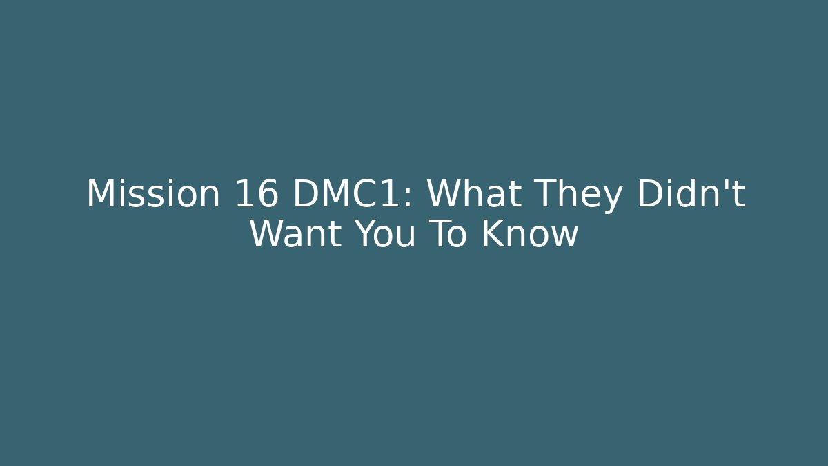 Mission 16 DMC1: What They Didn't Want You To Know