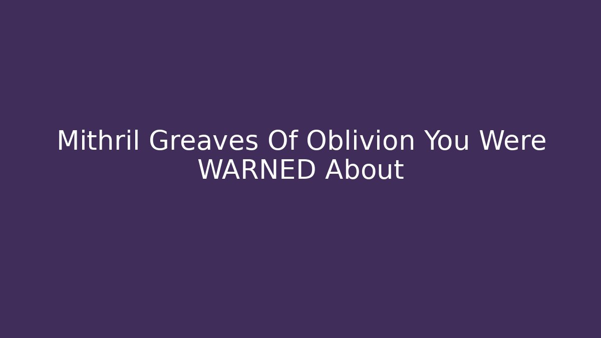 Mithril Greaves Of Oblivion You Were WARNED About