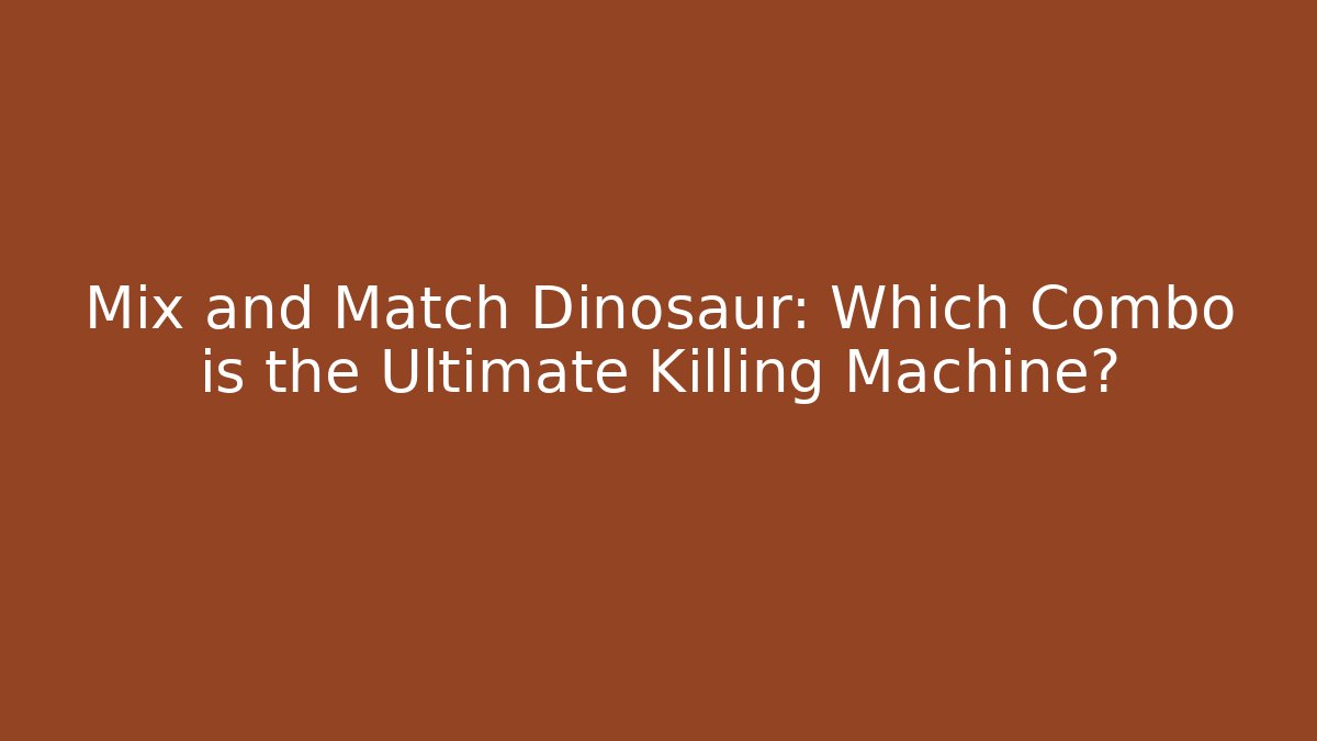 Mix and Match Dinosaur: Which Combo is the Ultimate Killing Machine?
