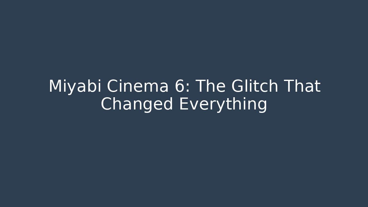 Miyabi Cinema 6: The Glitch That Changed Everything