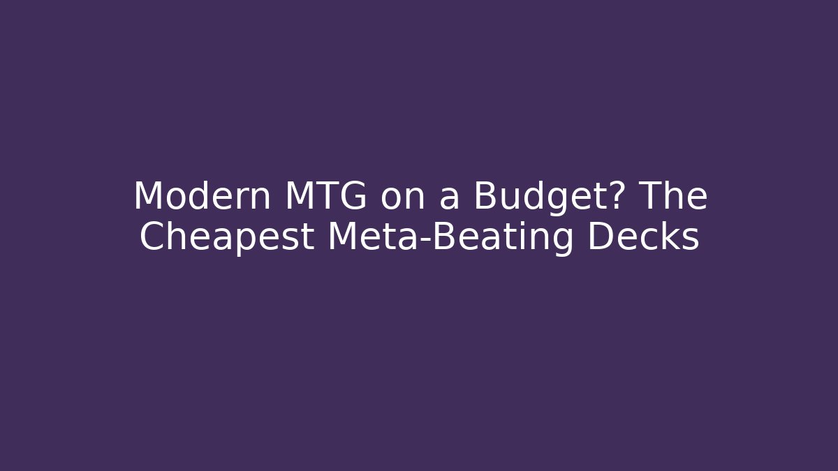 Modern MTG on a Budget? The Cheapest Meta-Beating Decks