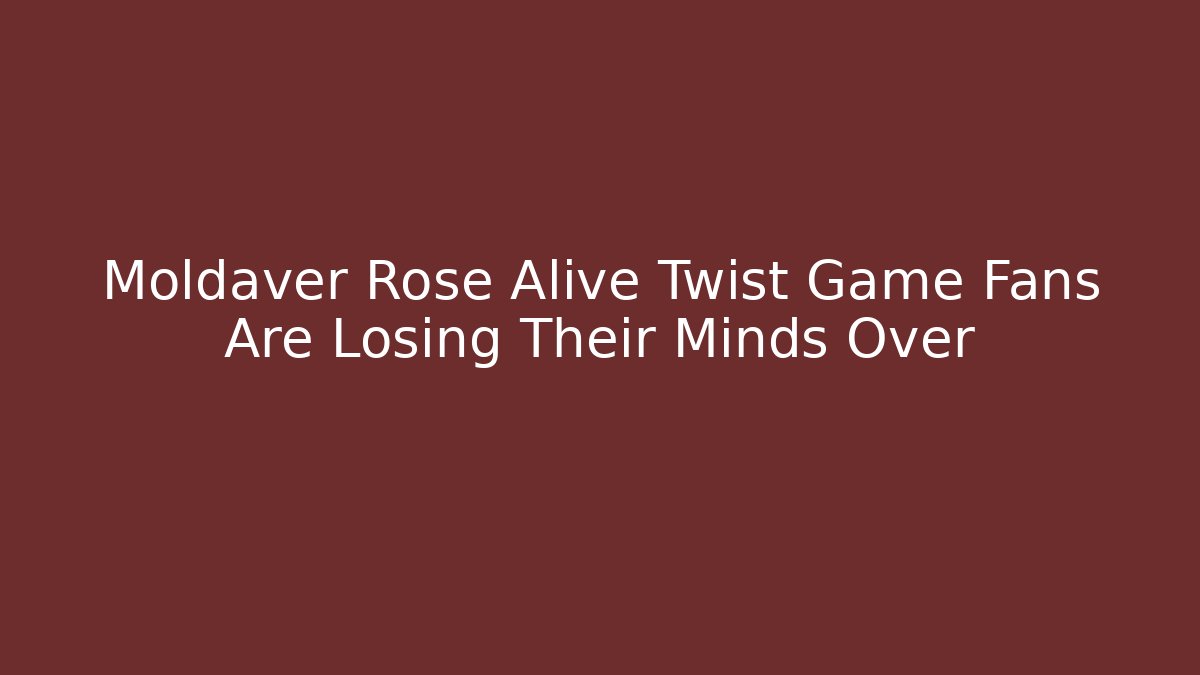 Moldaver Rose Alive Twist Game Fans Are Losing Their Minds Over