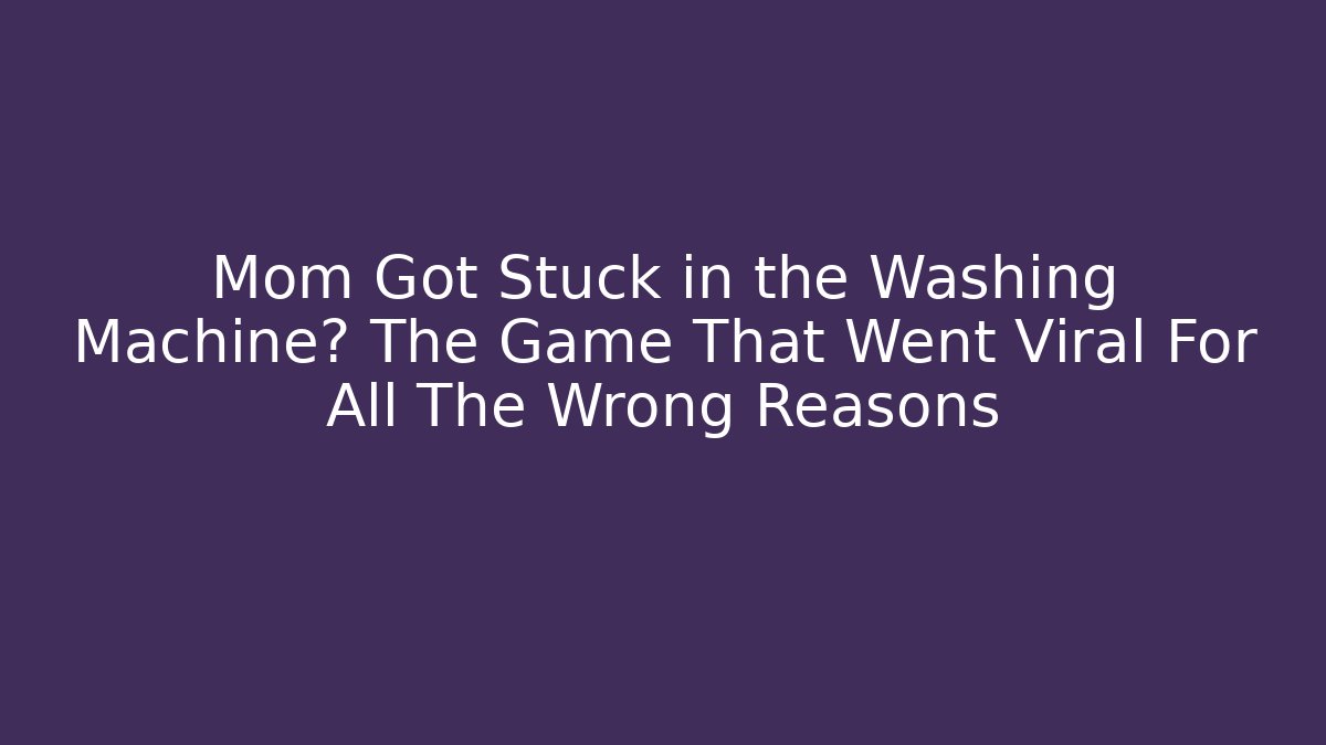 Mom Got Stuck in the Washing Machine? The Game That Went Viral For All The Wrong Reasons
