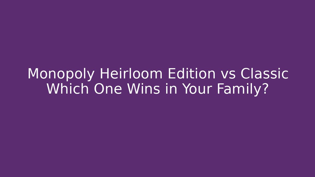 Monopoly Heirloom Edition vs Classic Which One Wins in Your Family?
