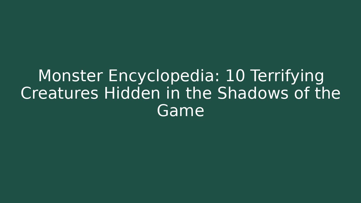 Monster Encyclopedia: 10 Terrifying Creatures Hidden in the Shadows of the Game