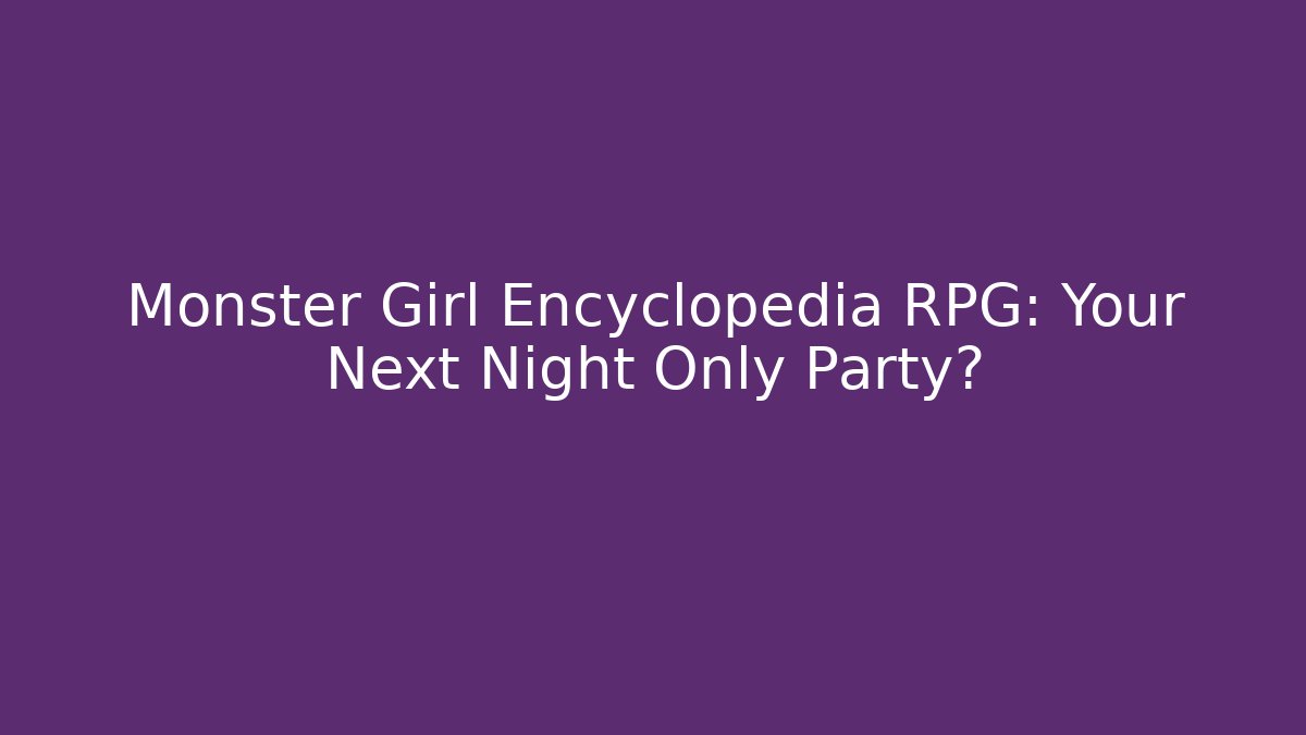 Monster Girl Encyclopedia RPG: Your Next Night Only Party?