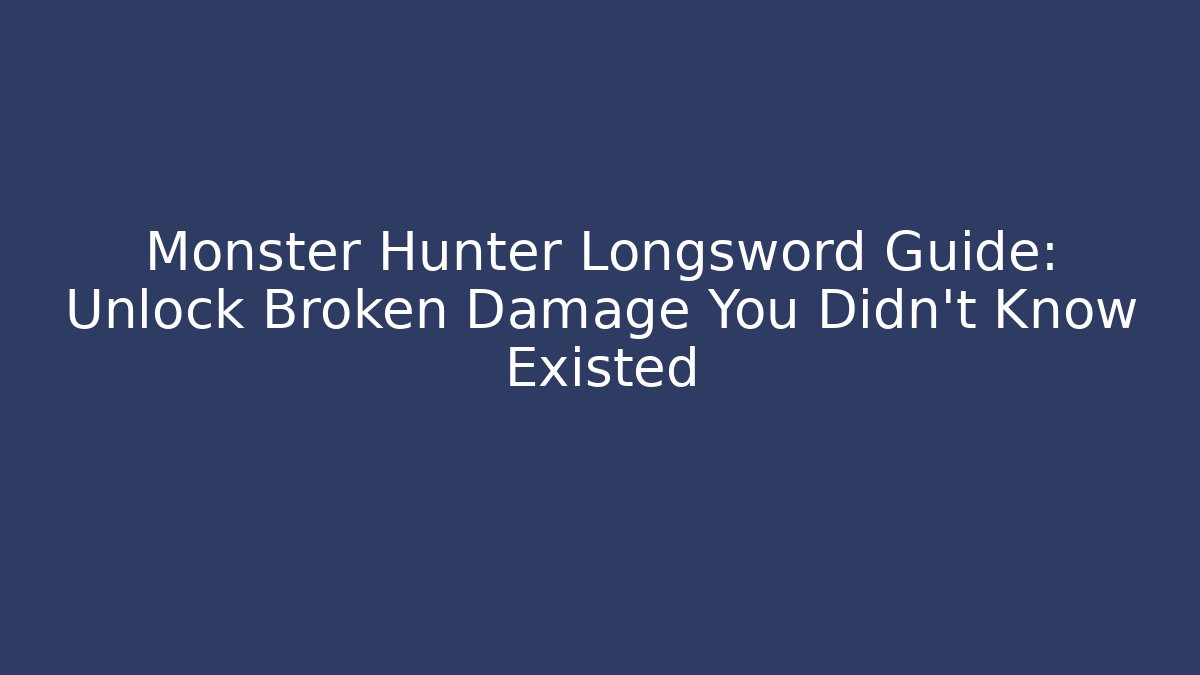Monster Hunter Longsword Guide: Unlock Broken Damage You Didn’t Know Existed