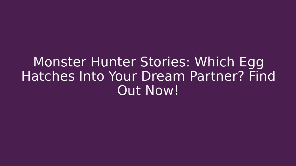 Monster Hunter Stories: Which Egg Hatches Into Your Dream Partner? Find Out Now!